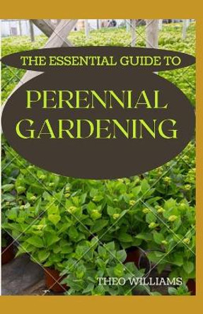 The Essential Guide to Perennial Gardening: A Field Guide to Planting And Raising Herbs, Fruits, and Vegetables by Theo Williams 9798567820513