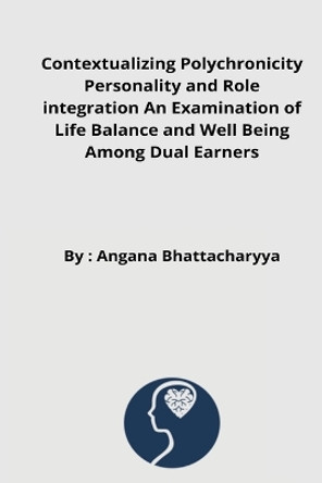 Contextualizing Polychronicity Personality and Role integration An Examination of Life Balance and Well Being Among Dual Earners by Angana Bhattacharyya 9787195818603