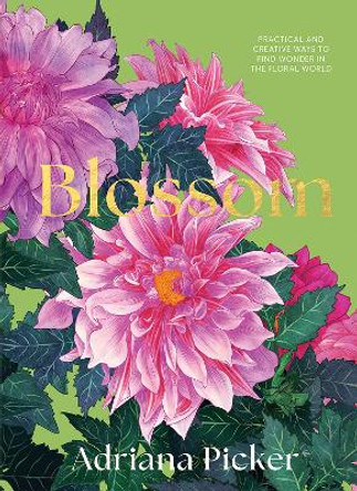 Blossom: Practical and Creative Ways to Find Wonder in the Floral World by Adriana Picker 9781743798638