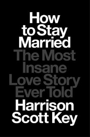 How to Stay Married: The Most Insane Love Story Ever Told by Harrison Scott Key