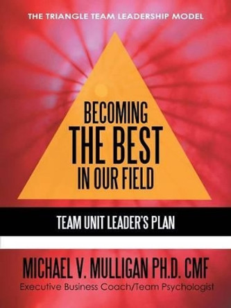 Becoming the Best in Our Field: Team Unit Leader's Plan by Michael V Mulligan Ph D 9781450259583