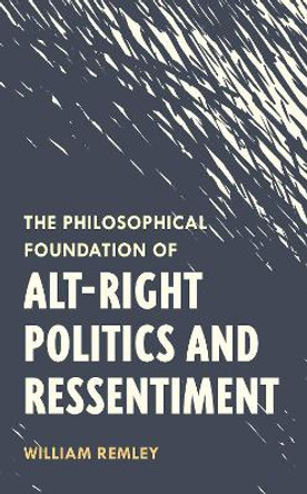 The Philosophical Foundation of Alt-Right Politics and Ressentiment by William Remley 9781538147993