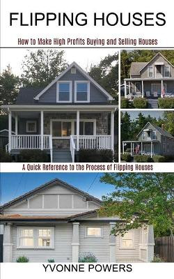 Flipping Houses: A Quick Reference to the Process of Flipping Houses (How to Make High Profits Buying and Selling Houses) by Yvonne Powers 9781990373213