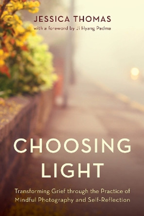 Choosing Light: Transforming Grief through the Practice of Mindful Photography and Self-Reflection by Jessica Thomas 9781538193181