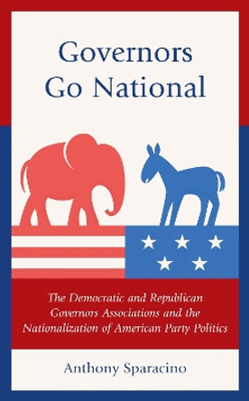 Governors Go National: The Democratic and Republican Governors Associations and the Nationalization of American Party Politics by Anthony Sparacino 9781666933710