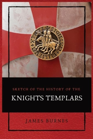 Sketch of the History of the Knights Templars: Illustrated by James Burnes 9782357286696