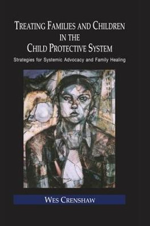 Treating Families and Children in the Child Protective System: Strategies for Systemic Advocacy and Family Healing by Wes Crenshaw