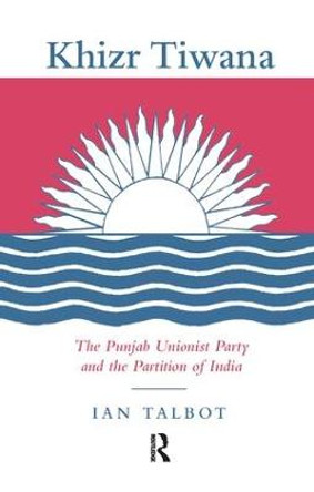 Khizr Tiwana, the Punjab Unionist Party and the Partition of India by Ian Talbot