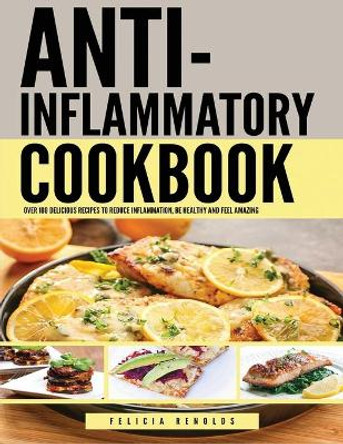 Anti Inflammatory Complete Cookbook: Over 100 Delicious Recipes to Reduce Inflammation, Be Healthy and Feel Amazing by Felicia Renolds 9781951764074