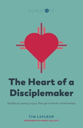 The Heart of a Disciplemaker: Building a Lasting Legacy Through Authentic Relationships by Tim LaFleur 9781545293157