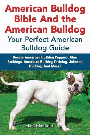 American Bulldog Bible and the American Bulldog: Your Perfect Amercian Bulldog Guide. Covers American Bulldog Puppies, Mini Bulldogs, American Bulldog Training, Johnson Bulldog, and More! by Mark Manfield 9781911355069