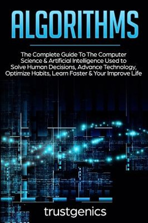 Algorithms: The Complete Guide To The Computer Science & Artificial Intelligence Used to Solve Human Decisions, Advance Technology, Optimize Habits, Learn Faster & Your Improve Life (Two Book Bundle) by Trust Genics 9781913397487