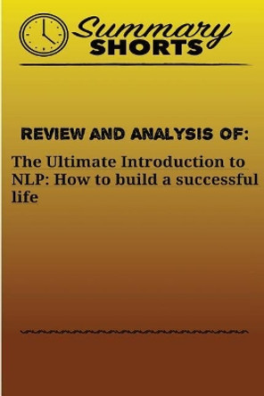 Review and Analysis of: The Ultimate Introduction: to NLP: How to build a successful life by Summary Shorts 9781976458637