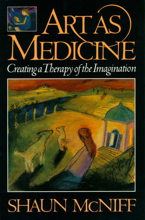 Art As Medicine: Creating a Therapy of the Imagination by Shaun McNiff