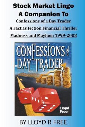 Stock Market Lingo: A Companion to Confessions of a Day Trader: A Fact as Fiction Financial Thriller; Madness and Mayhem 1999-2008 by Dr Lloyd R Free 9781948664011