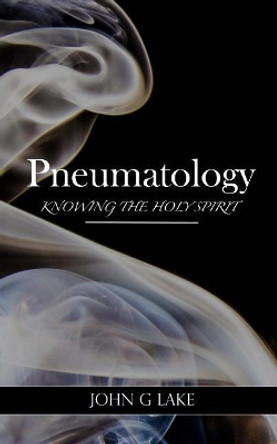 Pneumatology: Knowing the Holy Spirit by John G Lake 9781542500500