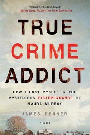 True Crime Addict: How I Lost Myself in the Mysterious Disappearance of Maura Murray by James Renner