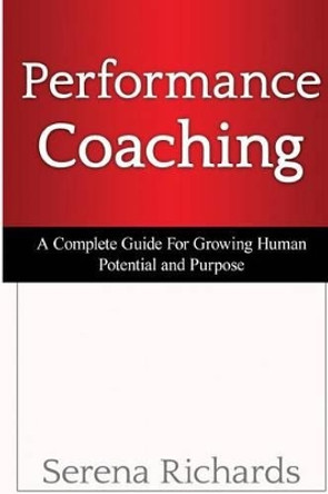 Performance Coaching: A Complete Guide For Growing Human Potential and Purpose: : Advanced Coaching Techniques And Tools For Developing People by Serena Richards 9781511498036