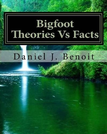 Bigfoot Theories Vs Facts: Going Against the Grain of Science by Daniel Joseph Benoit 9781541238992