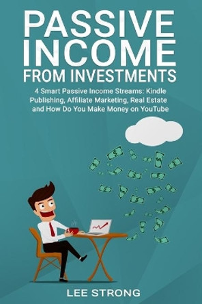 Passive Income From Investments: 4 Smart Passive Income Streams: Kindle Publishing, Affiliated Marketing, Real Estate and How Do You Make Money on YouTube by Lee Strong 9781686094910