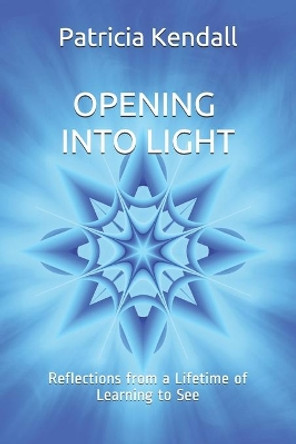 Opening into Light: Reflections from a Lifetime of Learning to See by Patricia Kendall 9781698125237