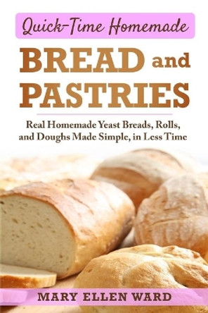 Quick-Time Homemade Bread and Pastries: Real Homemade Yeast Breads, Rolls, and Doughs Made Simple, in Less Time by Mary Ellen Ward 9781706526506