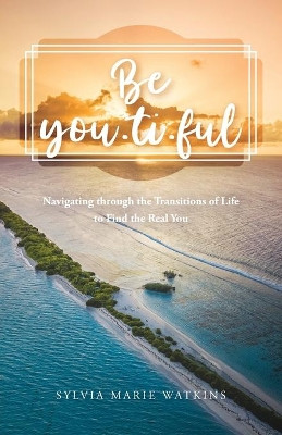 Be You-ti-ful: Navigating through the Transitions of Life to Find the Real You by Sylvia Marie Watkins 9781637691243
