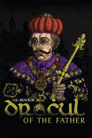 Dracul: in the Name of the Father: The Untold Story of Vlad II Dracul, Founder of the Dracula Dynasty by A.K. Brackob 9781592110278