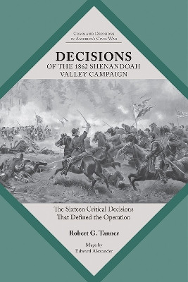 Decisions of the 1862 Shenandoah Valley Campaign: The Sixteen Critical Decisions That Defined the Operation by Robert Tanner 9781621907695
