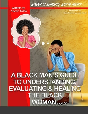 What's Wrong With Her Vol 2: A Black Man's Guide To Understanding, Evaluating, & Healing The Black Woman Vol: 2 by Aaron Fields 9781953962386