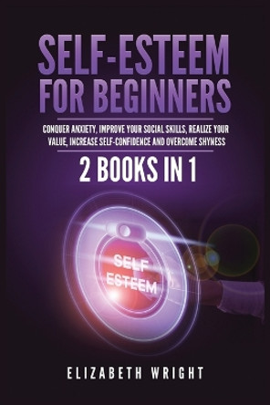 Self-Esteem for Beginners: 2 Books in 1: Conquer Anxiety, Improve Your Social Skills, Realize Your Value, Increase Self-Confidence and Overcome Shyness by Elizabeth Wright 9781955883085