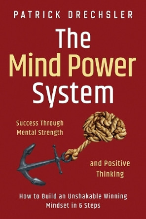 The Mind Power System: Success Through Mental Strength and Positive Thinking: How to Build an Unshakable Winning Mindset in 6 Steps by Patrick Drechsler 9781958166055