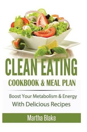 Clean Eating: Clean Eating Cookbook and Meal Plan, Boost Your Metabolism and Energy With Delicious Recipes (Clean Eating Meal Plan Eat Clean Diet) by Martha Blake 9781515395287