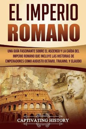 El Imperio Romano: Una Guía Fascinante sobre el Ascenso y la Caída del Imperio Romano que incluye las historias de Emperadores como Augusto Octavio, Trajano, y Claudio (Libro en Español/Roman Empire) by Captivating History 9781724256393