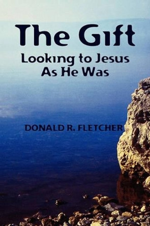 The Gift: Looking to Jesus as He Was by Donald R Fletcher 9781453682401