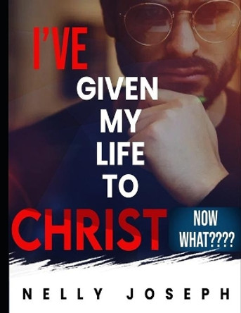 I've given my life to Christ. Now what by Nelly Joseph 9781723369285