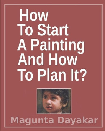 How To Start A Painting And How to Plan It ? by Magunta Dayakar 9781521791899