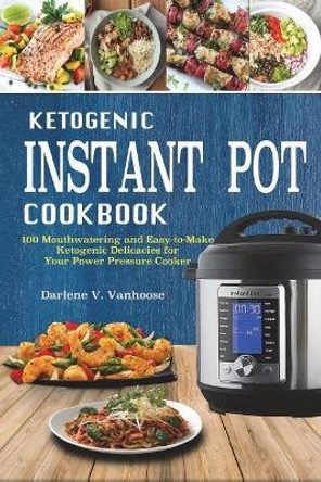 Ketogenic Instant Pot Cookbook: 100 Mouthwatering and Easy-To-Make Keto Delicacies for Your Power Pressure Cooker by Darlene V Vanhoose 9781721500628