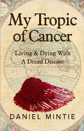 My Tropic Of Cancer: Living & Dying With A Dread Disease by Daniel Mintie 9781732836440