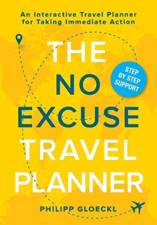 The NO EXCUSE Travel Planner: An Interactive Travel Planner for Taking Immediate Action by Philipp Gloeckl 9781735645346