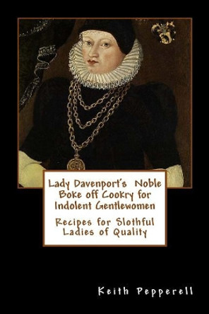 Lady Davenport's Noble Boke off Cookry for Indolent Gentlewomen: Recipes of Slothful Ladies of Quality by Keith Pepperell 9781725024946