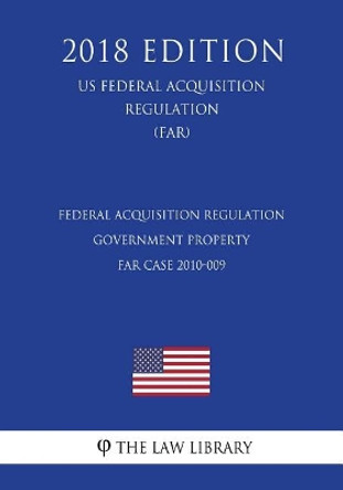 Federal Acquisition Regulation - Government Property - FAR Case 2010-009 (US Federal Acquisition Regulation Regulation) (FAR) (2018 Edition) by The Law Library 9781725963306