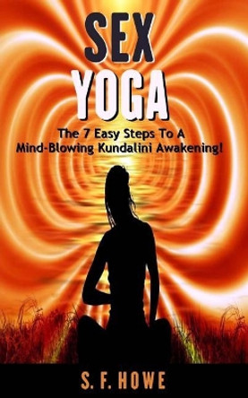Sex Yoga: The 7 Easy Steps to a Mind-Blowing Kundalini Awakening! by S F Howe 9781732459106