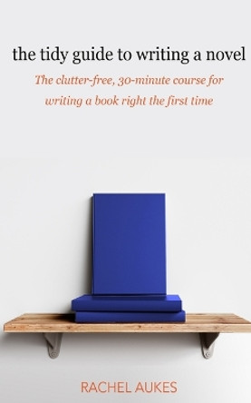 The Tidy Guide to Writing a Novel: The clutter-free, 30-minute guide for writing a book right the first time by Rachel Aukes 9781732844919