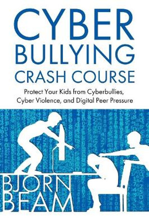 Cyberbullying Crash Course: Protect Your Kids from Cyberbullies, Cyber Violence, and Digital Peer Pressure by Bjorn Beam 9781734267327