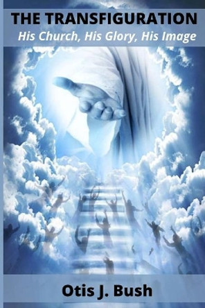 The Transfiguration: His Church, His Glory, His Image by Otis J Bush 9781734610628 The Transfiguration: His Church, His Glory, His Image by Otis J Bush 9781734610628