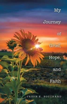 My Journey of Grief, Hope, and Faith by Jason E Bouchard 9781664293397