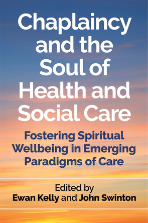 Chaplaincy and the Soul of Health and Social Care: Fostering Spiritual Wellbeing in Emerging Paradigms of Care by Ewan Kelly