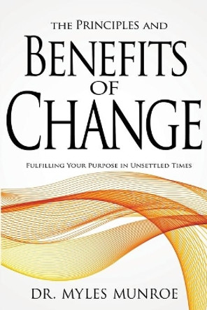 The Principles and Benefits of Change: Fulfilling Your Purpose in Unsettled Times by Dr Myles Munroe 9781603741583