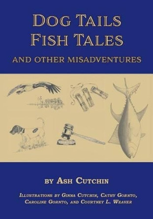 Dog Tails Fish Tales and Other Misadventures: Short Stories about Dogs, Guns, Hunting, and Fishing Experiences by Ash Cutchin 9781628061154